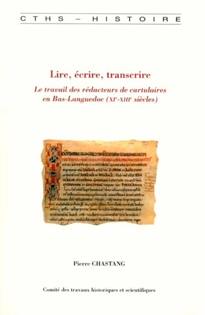 Lire, écrire, transcrire : le travail des rédacteurs de cartulaires en Bas-Languedoc (XIe-XIIIe siècles) - Pierre Chastang