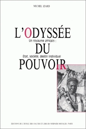 L'Odyssée du pouvoir : un royaume africain : Etat, société, destin individuel - Michel Izard