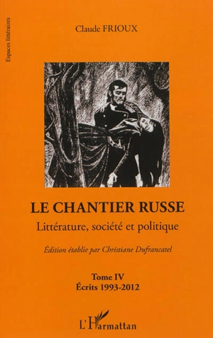 Le chantier russe : littérature, société et politique. Vol. 4. Ecrits 1993-2012 - Claude Frioux