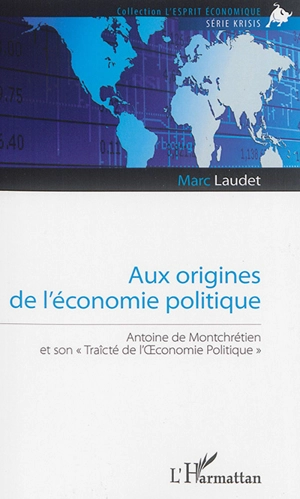 Aux origines de l'économie politique : Antoine de Montchrétien et son Traicté de l'Oeconomie politique - Marc Laudet