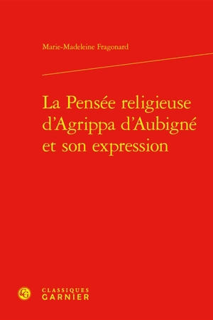 La pensée religieuse d'Agrippa d'Aubigné et son expression - Marie-Madeleine Fragonard