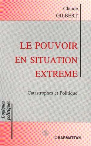 Le Pouvoir en situation extrême : catastrophes et politique - Claude Gilbert