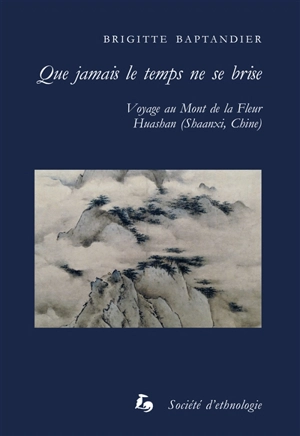 Que jamais le temps ne se brise : voyage au mont de la Fleur : Huashan (Shaanxi, Chine) - Brigitte Baptandier Berthier