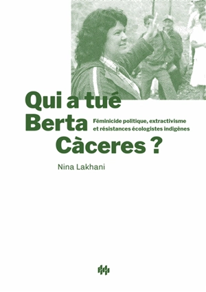 Qui a tué Berta Caceres ? : féminicide politique, extractivisme et résistances écologistes indigènes - Nina Lakhani