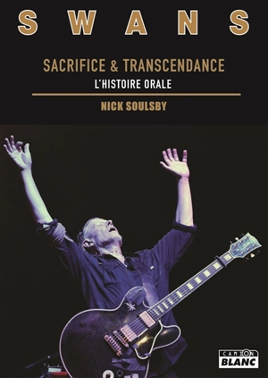 Swans : sacrifice & transcendance : l'histoire orale - Nick Soulsby