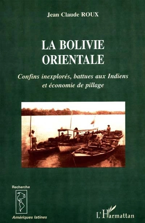 La Bolivie orientale : confins inexplorés, battues aux Indiens et économie de pillage - Jean-Claude Roux