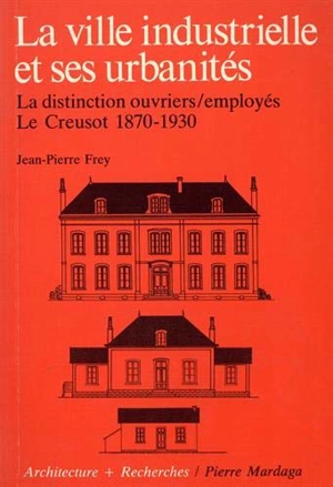 La Ville industrielle et ses urbanités : la distinction ouvriers, employés, le Creusot 1870-1930 - Jean-Pierre Frey