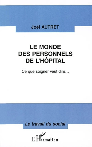 Le monde des personnels de l'hôpital : ce que soigner veut dire... - Joël Autret