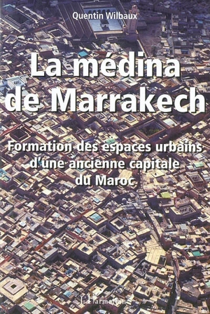 La médina de Marrakech : formation des espaces urbains d'une ancienne capitale du Maroc - Quentin Wilbaux