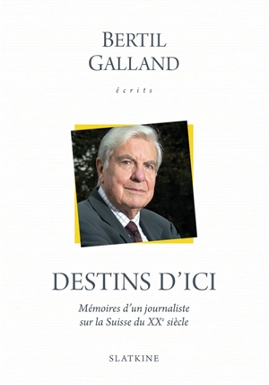 Ecrits. Destins d'ici : mémoires d'un journaliste sur la Suisse du XXe siècle - Bertil Galland