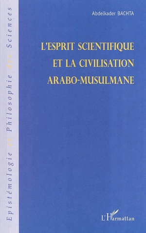 L'esprit scientifique et la civilisation arabo-musulmane - Abdelkader Bachta