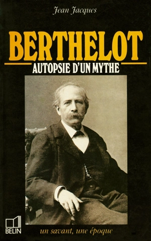 Berthelot : 1827-1907, autopsie d'un mythe - Jean Jacques
