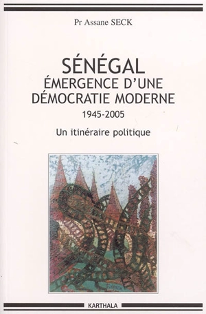 Sénégal, émergence d'une démocratie moderne (1945-2005) : un itinéraire politique - Assane Seck