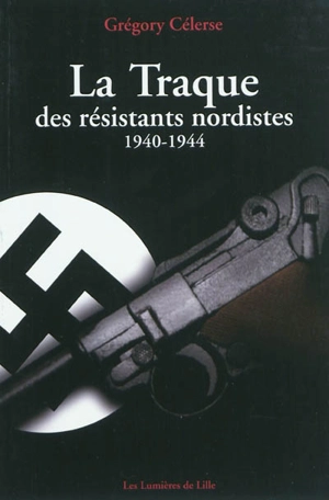 La traque des résistants nordistes, 1940-1944 - Grégory Célerse