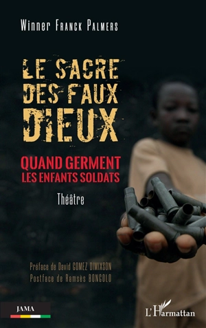 Le sacre des faux dieux : quand germent les enfants soldats : théâtre - Winner Franck Palmers