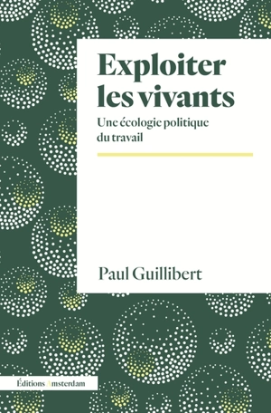 Exploiter les vivants : une écologie politique du travail - Paul Guillibert