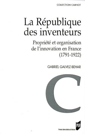 La République des inventeurs : propriété et organisation de l'innovation en France (1791-1922) - Gabriel Galvez-Behar