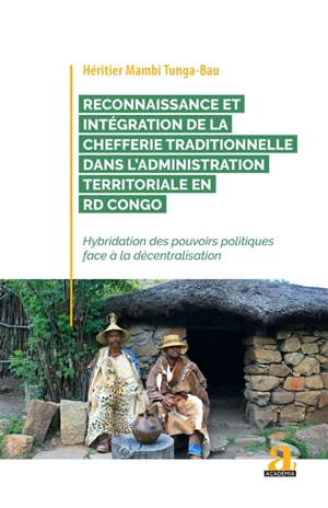 Reconnaissance et intégration de la chefferie traditionnelle dans l'administration territoriale en RD Congo : hybridation des pouvoirs politiques face à la décentralisation - Héritier Mambi Tunga-Bau