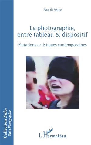 La photographie entre tableau & dispositif : mutations artistiques contemporaines - Paul Di Felice