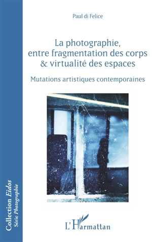 La photographie, entre fragmentation des corps & virtualité des espaces : mutations artistiques contemporaines - Paul Di Felice