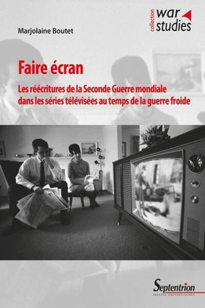 Faire écran : les réécritures de la Seconde Guerre mondiale dans les séries télévisées au temps de la guerre froide - Marjolaine Boutet