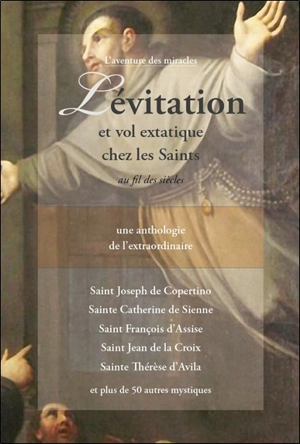 Lévitation et vol extatique chez les saints au fil des siècles : une anthologie de l'extraordinaire : saint Joseph de Copertino, sainte Catherine de Sienne, saint François d'Assise, saint Jean de la Croix, sainte Thérèse d'Avila et plus de 50 autres 