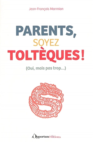 Parents, soyez toltèques ! : oui, mais pas trop... - Jean-François Marmion