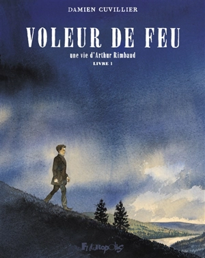 Voleur de feu : une vie d'Arthur Rimbaud. Vol. 1 - Damien Cuvillier