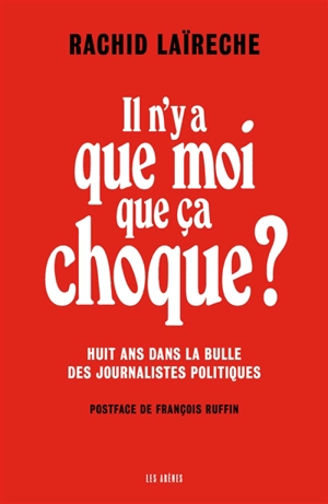 Il n'y a que moi que ça choque ? : huit ans dans la bulle des journalistes politiques - Rachid Laïreche