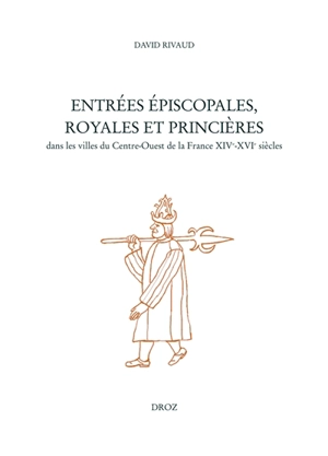 Entrées épiscopales, royales et princières dans les villes du centre-ouest du royaume de France, XIIIe-XVIe siècles - David Rivaud