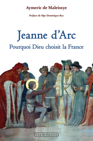 Jeanne d'Arc : pourquoi Dieu choisit la France - Aymeric de Maleissye