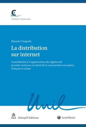 La distribution sur Internet : contribution à l'appréciation du régime des accords verticaux en droit de la concurrence européen, français et suisse - Blanche Tinguely