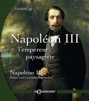 Napoléon III, l'empereur paysagiste. Napoléon III, Kaiser und Landschaftsgestalter - Christina Egli