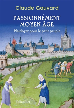 Passionnément Moyen Age : plaidoyer pour le petit peuple - Claude Gauvard