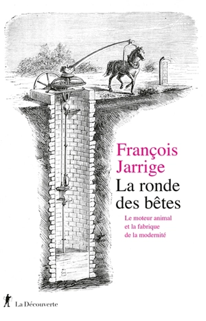 La ronde des bêtes : le moteur animal et la fabrique de la modernité - François Jarrige