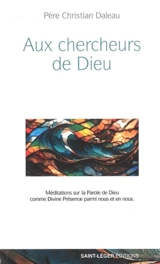 Aux chercheurs de Dieu : méditations sur la parole de Dieu comme divine présence parmi nous et en nous - Christian Daleau