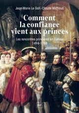 Comment la confiance vient aux princes : les rencontres princières en Europe : 1494-1788 - Jean-Marie Le Gall