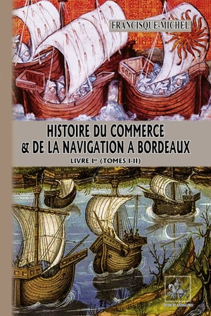 Histoire du commerce et de la navigation à Bordeaux : principalement sous l'administration anglaise. Vol. 1. Tomes I-II - Francisque Michel