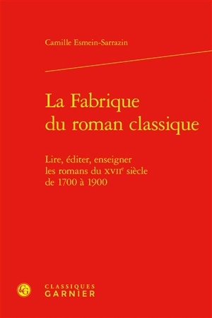 La fabrique du roman classique : lire, éditer, enseigner les romans du XVIIe siècle de 1700 à 1900 - Camille Esmein-Sarrazin