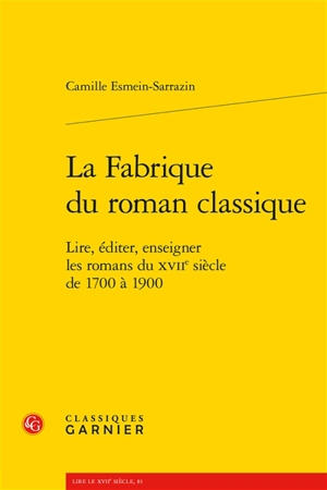 La fabrique du roman classique : lire, éditer, enseigner les romans du XVIIe siècle de 1700 à 1900 - Camille Esmein-Sarrazin