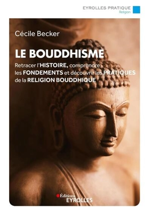 Le bouddhisme : retracer l'histoire, comprendre les fondements et découvrir les pratiques de la religion bouddhique - Cécile Becker