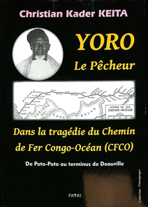 Yoro le pêcheur : dans la tragédie du Chemin de fer Congo-Océan (CFCO) : de Poto-Poto au terminus de Deauville - Christian Kader Keita