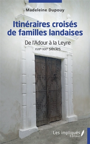 Itinéraires croisés de familles landaises : de l'Adour à la Leyre, XVIIe-XIXe siècles - Madeleine Dupouy