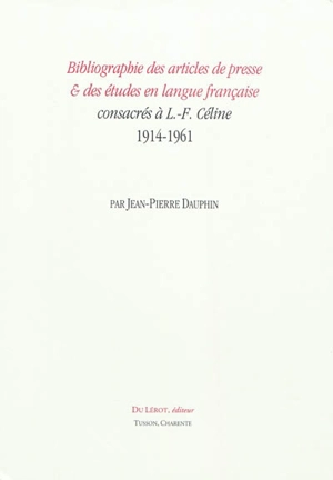 Bibliographie des articles de presse & des études en langue française consacrés à L.-F. Céline, 1914-1961 - Jean-Pierre Dauphin