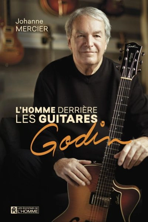 L'homme derrière les guitares Godin : de La Patrie au monde entier - Johanne Mercier