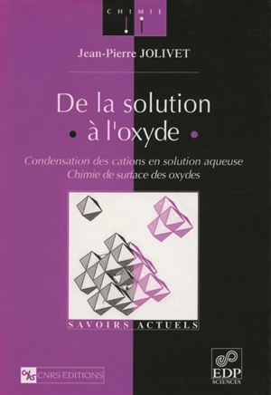 De la solution à l'oxyde : condensation des cations en solution aqueuse, chimie de surface des oxydes - Jean-Pierre Jolivet