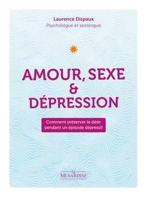 Amour, sexe & dépression : comment préserver le désir pendant un épisode dépressif - Laurence Dispaux