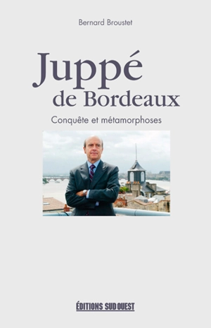 Juppé de Bordeaux : conquête et métamorphoses - Bernard Broustet