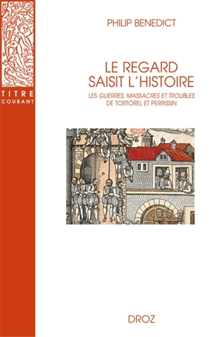 Le regard saisit l'histoire : les Guerres, massacres et troubles de Tortorel et Perrissin - Philip Benedict