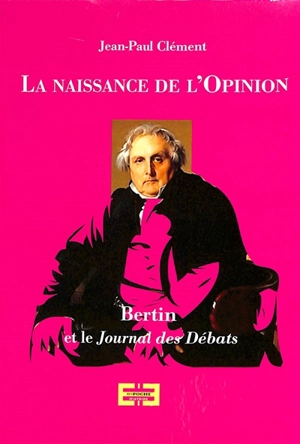 La naissance de l'opinion : Bertin et le Journal des débats littéraires et politiques - Jean-Paul Clément
